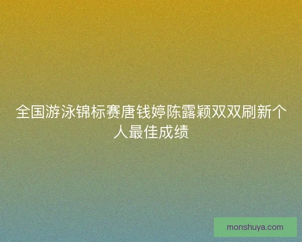 全国游泳锦标赛唐钱婷陈露颖双双刷新个人最佳成绩