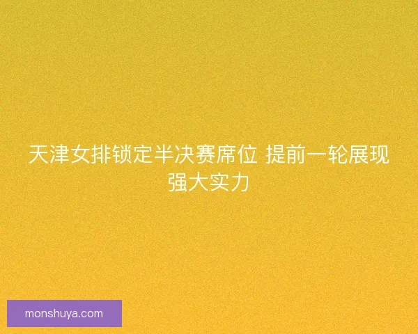 天津女排锁定半决赛席位 提前一轮展现强大实力