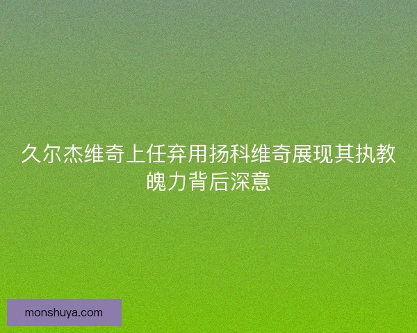 久尔杰维奇上任弃用扬科维奇展现其执教魄力背后深意