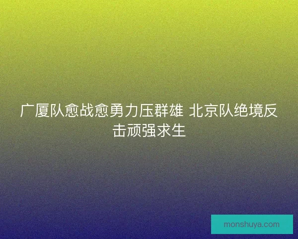 广厦队愈战愈勇力压群雄 北京队绝境反击顽强求生