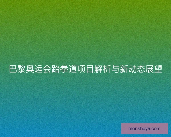 巴黎奥运会跆拳道项目解析与新动态展望