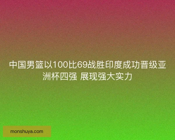 中国男篮以100比69战胜印度成功晋级亚洲杯四强 展现强大实力