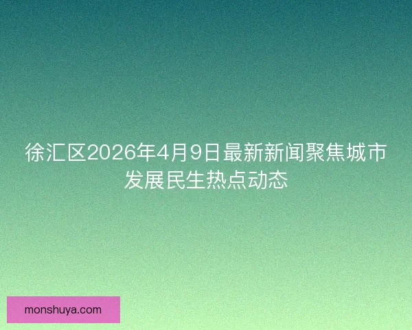 徐汇区2026年4月9日最新新闻聚焦城市发展民生热点动态