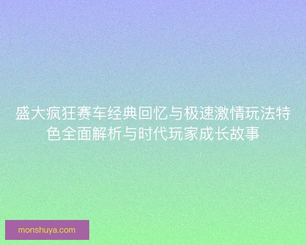 盛大疯狂赛车经典回忆与极速激情玩法特色全面解析与时代玩家成长故事